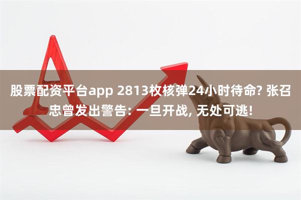 股票配资平台app 2813枚核弹24小时待命? 张召忠曾发出警告: 一旦开战, 无处可逃!