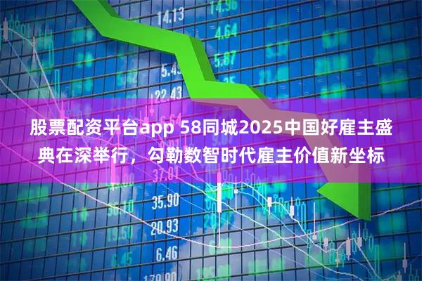 股票配资平台app 58同城2025中国好雇主盛典在深举行，勾勒数智时代雇主价值新坐标