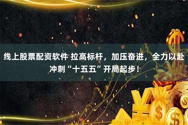 线上股票配资软件 拉高标杆，加压奋进，全力以赴冲刺“十五五”开局起步！