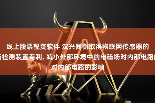 线上股票配资软件 汉兴同衡取得物联网传感器的电磁场检测装置专利, 减小外部环境中的电磁场对内部电路的影响