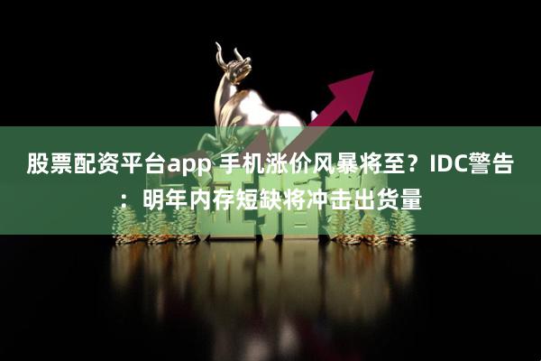 股票配资平台app 手机涨价风暴将至？IDC警告：明年内存短缺将冲击出货量