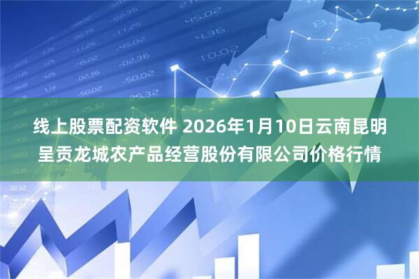 线上股票配资软件 2026年1月10日云南昆明呈贡龙城农产品经营股份有限公司价格行情