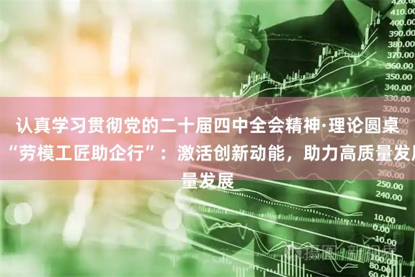 认真学习贯彻党的二十届四中全会精神·理论圆桌丨“劳模工匠助企行”：激活创新动能，助力高质量发展