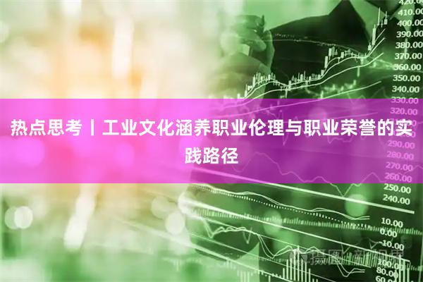 热点思考丨工业文化涵养职业伦理与职业荣誉的实践路径