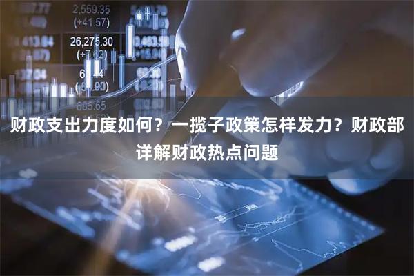 财政支出力度如何？一揽子政策怎样发力？财政部详解财政热点问题